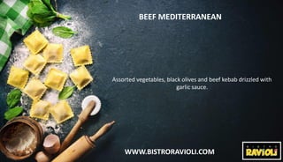 WWW.BISTRORAVIOLI.COM
BEEF MEDITERRANEAN
Assorted vegetables, black olives and beef kebab drizzled with
garlic sauce.
 