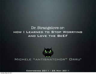 Dr. Strangelove or:
                       how I Learned to Stop Worrying
                              and Love the BeEF




                       Michele “antisnatchor” Orru’

                            Confidence 2011 - 25 May 2011
Sunday, May 22, 2011
 