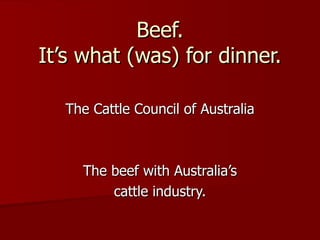 Beef. It’s what (was) for dinner. The Cattle Council of Australia The beef with Australia’s cattle industry. 