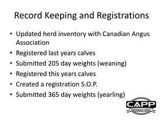 Record Keeping and Registrations
• Updated herd inventory with Canadian Angus
Association
• Registered last years calves
• Submitted 205 day weights (weaning)
• Registered this years calves
• Created a registration S.O.P.
• Submitted 365 day weights (yearling)
 