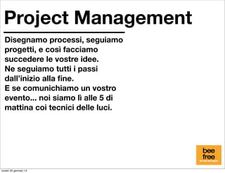 Project Management
Disegnamo processi, seguiamo
progetti, e così facciamo
succedere le vostre idee.
Ne seguiamo tutti i passi
dall’inizio alla ﬁne.
E se comunichiamo un vostro
evento... noi siamo lì alle 5 di
mattina coi tecnici delle luci.

lunedì 20 gennaio 14

 