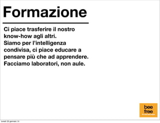 Formazione
Ci piace trasferire il nostro
know-how agli altri.
Siamo per l’intelligenza
condivisa, ci piace educare a
pensare più che ad apprendere.
Facciamo laboratori, non aule.

lunedì 20 gennaio 14

 