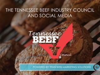 THE TENNESSEE BEEF INDUSTRY COUNCIL 
AND SOCIAL MEDIA 
POWERED BY TITAN WEB MARKETING SOLUTIONS 
 