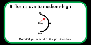 Do NOT put any oil in the pan this time.
8: Turn stove to medium-high
Low
Here
Hi
 