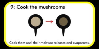Cook them until their moisture releases and evaporates.
9: Cook the mushrooms
 