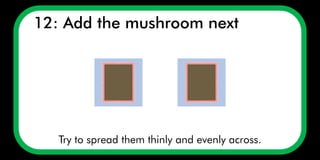 12: Add the mushroom next
Try to spread them thinly and evenly across.
 