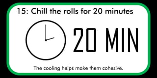 15: Chill the rolls for 20 minutes
The cooling helps make them cohesive.
 