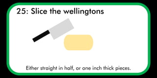 25: Slice the wellingtons
Either straight in half, or one inch thick pieces.
 