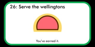 26: Serve the wellingtons
You’ve earned it.
 