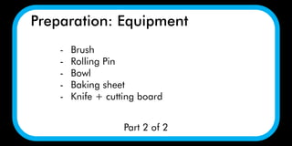 Preparation: Equipment
Part 2 of 2
- Brush
- Rolling Pin
- Bowl
- Baking sheet
- Knife + cutting board
 