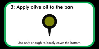 Use only enough to barely cover the bottom.
3: Apply olive oil to the pan
 