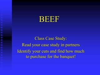 BEEF
Class Case Study:
Read your case study in partners
Identify your cuts and find how much
to purchase for the banquet!
 