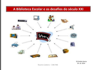 A Biblioteca Escolar e os desafios do século XXI
Rosário Caldeira – CIBE RBE
ES Emídio Garcia
29. 10. 2014
 