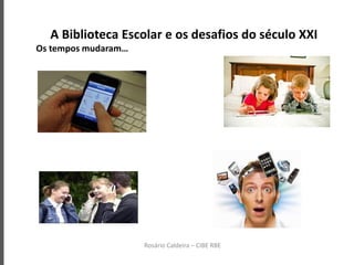 A Biblioteca Escolar e os desafios do século XXI
Os tempos mudaram…
Rosário Caldeira – CIBE RBE
 