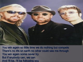 You win again so little time we do nothing but compete There's no life on earth no other could see me through You win again some never try But if anybody can, we can And I'll be, I'll be following you 