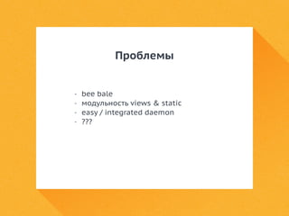 Проблемы 
- bee bale 
- модульность views & static 
- easy / integrated daemon 
- ??? 
 