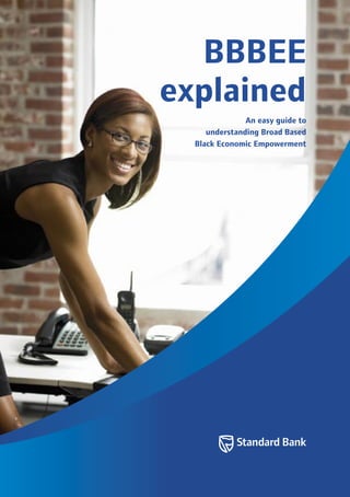 BBBEE
explained
An easy guide to
understanding Broad Based
Black Economic Empowerment
 