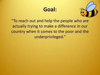 Goal:
“To reach out and help the people who are
actually trying to make a difference in our
country when it comes to the poor and the
underprivileged.”
 