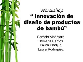 Worskshop
“ Innovación de
diseño de productos
de bambú”
Pamela Alcántara
Demaris Santos
Laura Chaljub
Laura Rodriguez
 