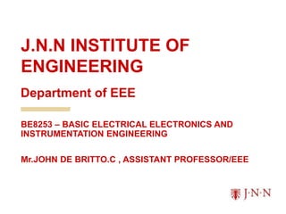 J.N.N INSTITUTE OF
ENGINEERING
BE8253 – BASIC ELECTRICAL ELECTRONICS AND
INSTRUMENTATION ENGINEERING
Mr.JOHN DE BRITTO.C , ASSISTANT PROFESSOR/EEE
Department of EEE
 