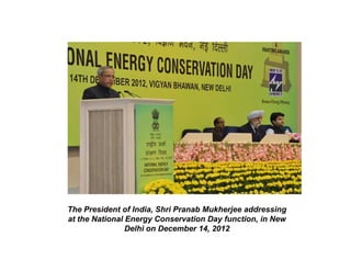 The President of India, Shri Pranab Mukherjee addressing
at the National Energy Conservation Day function, in New
                Delhi on December 14, 2012
 