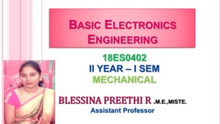 BASIC ELECTRONICS
ENGINEERING
18ES0402
II YEAR – I SEM
MECHANICAL
BLESSINA PREETHI R .M.E.,MISTE.
Assistant Professor
 