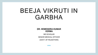 BEEJA VIKRUTI IN
GARBHA
DR. HEMENDRA KUMAR
VERMA
MD SCHOLAR
SENIOR MEDICAL OFFICER
(GOVT. OF RAJASTHAN)
 