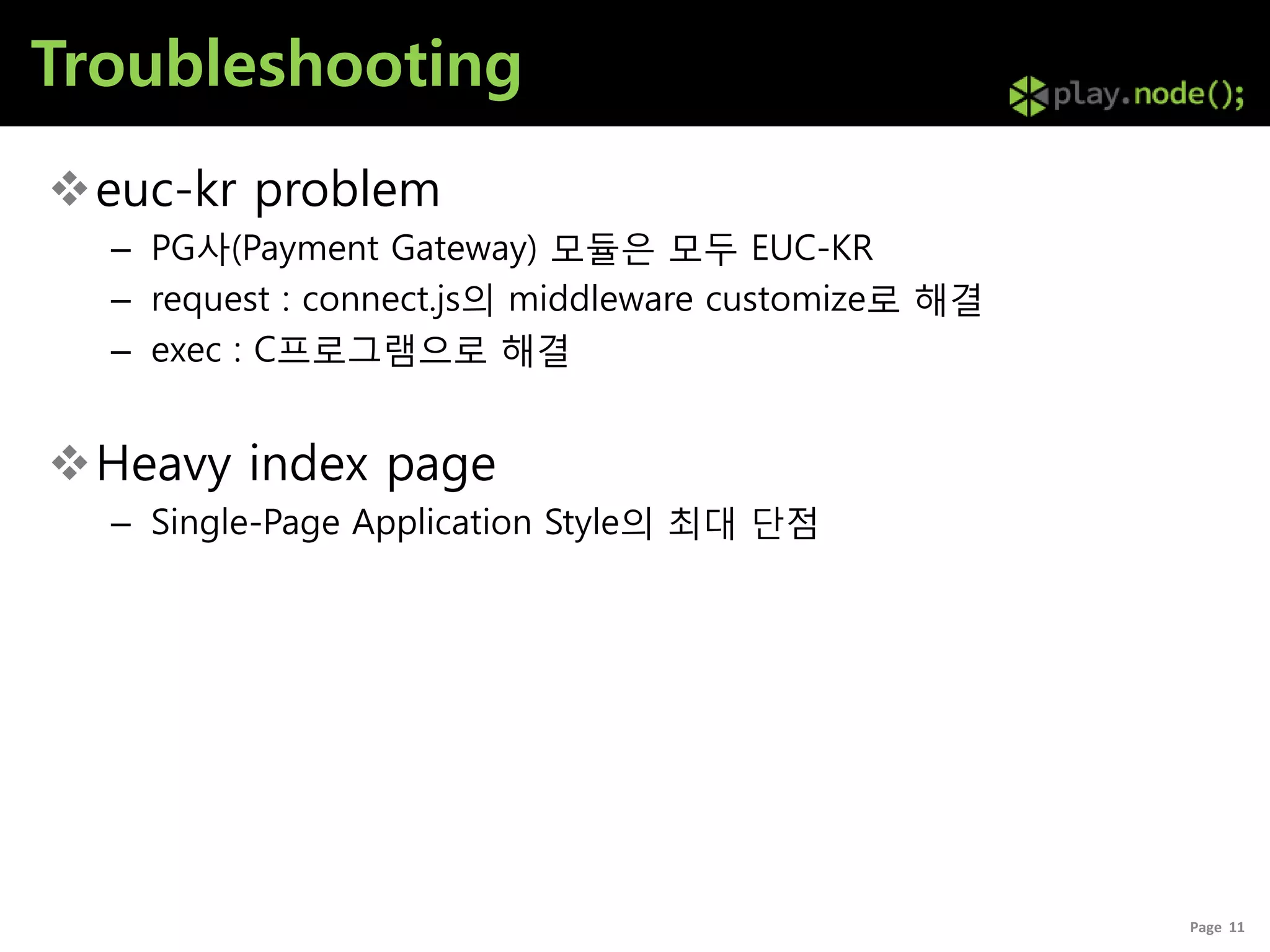 Troubleshooting
euc-kr problem
  – PG사(Payment Gateway) 모듈은 모두 EUC-KR
  – request : connect.js의 middleware customize로 해결
  – exec : C프로그램으로 해결


Heavy index page
  – Single-Page Application Style의 최대 단점




                                                     Page 11
 
