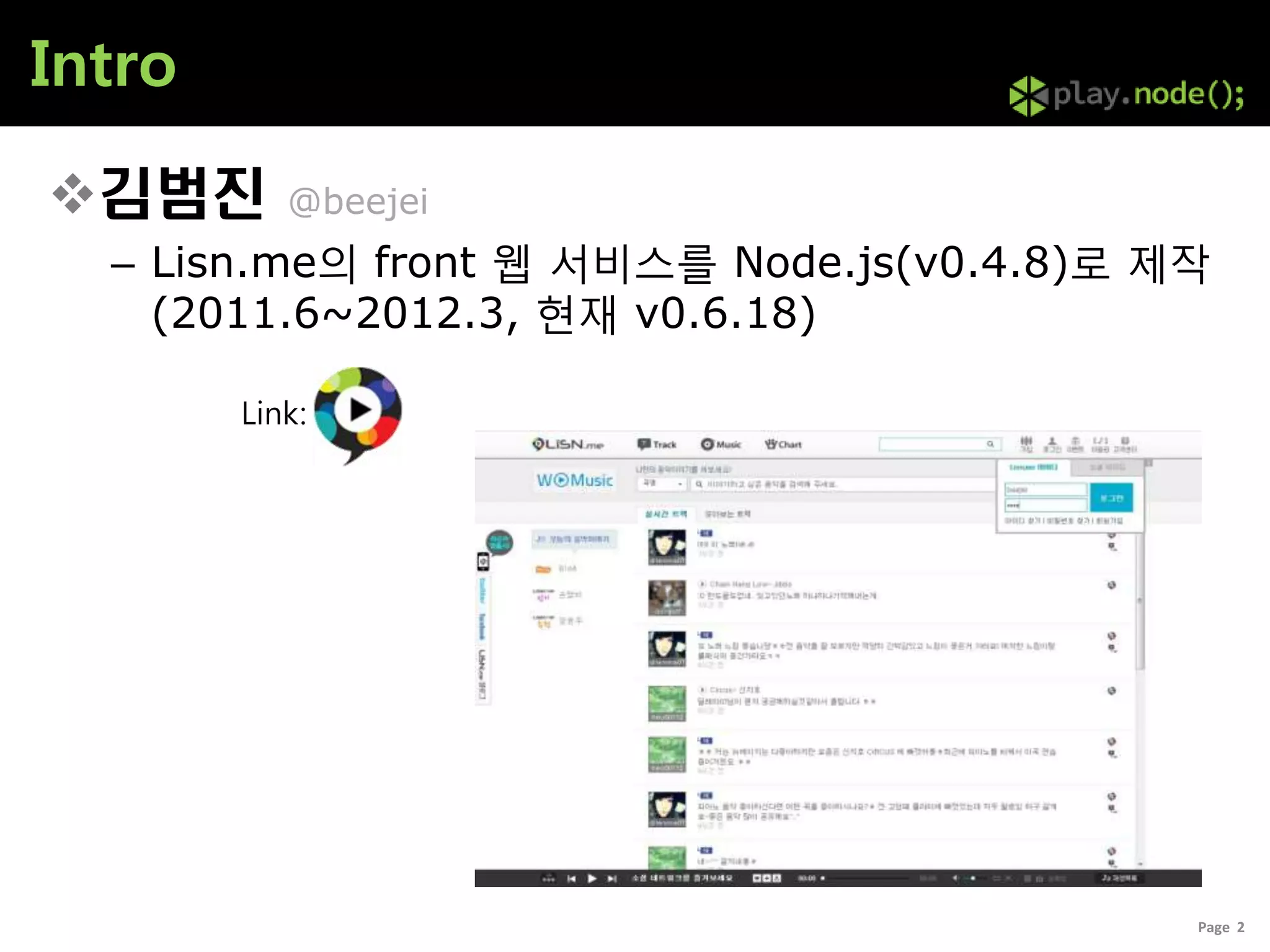 Intro

김범진       @beejei
  – Lisn.me의 front 웹 서비스를 Node.js(v0.4.8)로 제작
    (2011.6~2012.3, 현재 v0.6.18)

        Link:




                                            Page 2
 