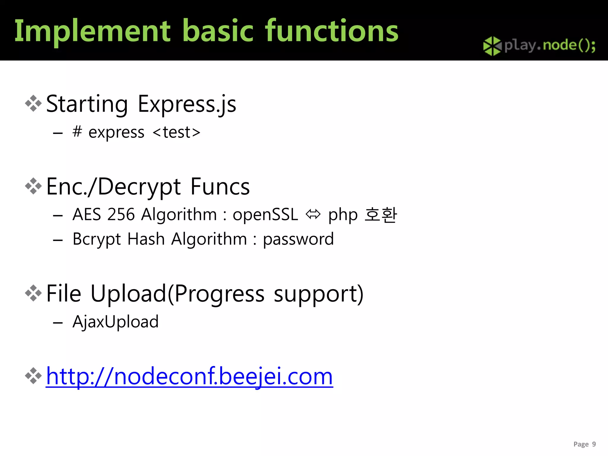 Implement basic functions

Starting Express.js
  – # express <test>


Enc./Decrypt Funcs
  – AES 256 Algorithm : openSSL  php 호홖
  – Bcrypt Hash Algorithm : password


File Upload(Progress support)
  – AjaxUpload


http://nodeconf.beejei.com

                                           Page 9
 