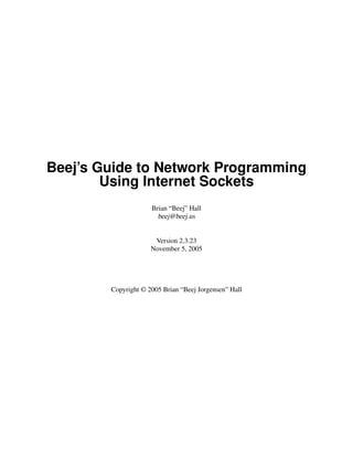 Beej’s Guide to Network Programming
        Using Internet Sockets
                     Brian “Beej” Hall
                       beej@beej.us


                      Version 2.3.23
                     November 5, 2005




        Copyright © 2005 Brian “Beej Jorgensen” Hall
 