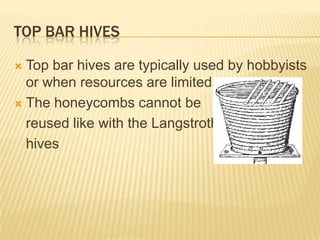 Top bar hivesTop bar hives are typically used by hobbyists or when resources are limitedThe honeycombs cannot be reused like with the Langstrothhives