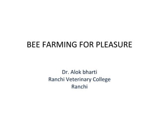 BEE FARMING FOR PLEASURE Dr. Alok bharti Ranchi Veterinary College Ranchi 
