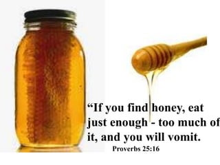 Proverbs 25:16
“If you find honey, eat
just enough - too much of
it, and you will vomit.
 