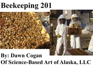 Beekeeping 201
By: Dawn Cogan
Of Science-Based Art of Alaska, LLC
 