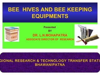 BEE HIVES AND BEE KEEPING
EQUIPMENTS
Presented
BY
DR. L.N.MOHAPATRA
ASSOCIATE DIRECTOR OF RESEARCH
Presented
BY
DR. L.N.MOHAPATRA
ASSOCIATE DIRECTOR OF RESEARCH
GIONAL RESEARCH & TECHNOLOGY TRANSFER STATI
BHAWANIPATNA
 