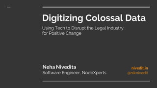 Digitizing Colossal Data
Using Tech to Disrupt the Legal Industry
for Positive Change
Neha Nivedita
Software Engineer, NodeXperts
nivedit.in
@niknivedit
 