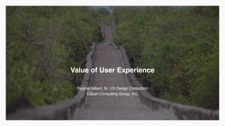 Value of User Experience
Regine Gilbert, Sr. UX Design Consultant
Gilbert Consulting Group, Inc.
 