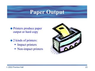 Paper Output Printers produce paper output or hard copy  2 kinds of printers: Impact printers Non-impact printers 