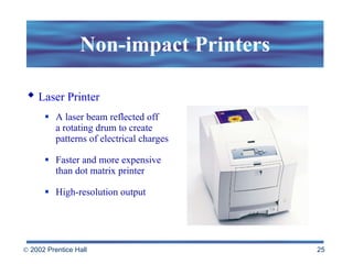Non-impact Printers A laser beam reflected off  a rotating drum to create patterns of electrical charges Faster and more expensive  than dot matrix printer High-resolution output Laser Printer 