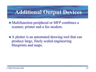 Additional Output Devices Multifunction peripheral or MFP combines a scanner, printer and a fax modem. A plotter is an automated drawing tool that can produce large, finely scaled engineering blueprints and maps. 