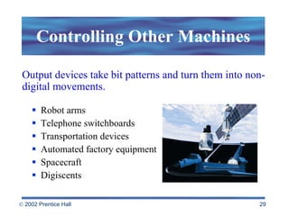 Controlling Other Machines Robot arms Telephone switchboards Transportation devices Automated factory equipment Spacecraft Digiscents Output devices take bit patterns and turn them into non-digital movements. 