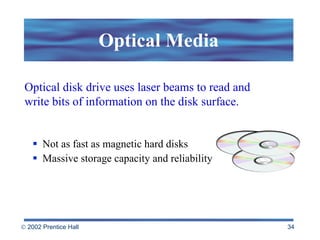 Optical Media Not as fast as magnetic hard disks Massive storage capacity and reliability Optical disk drive uses laser beams to read and write bits of information on the disk surface. 