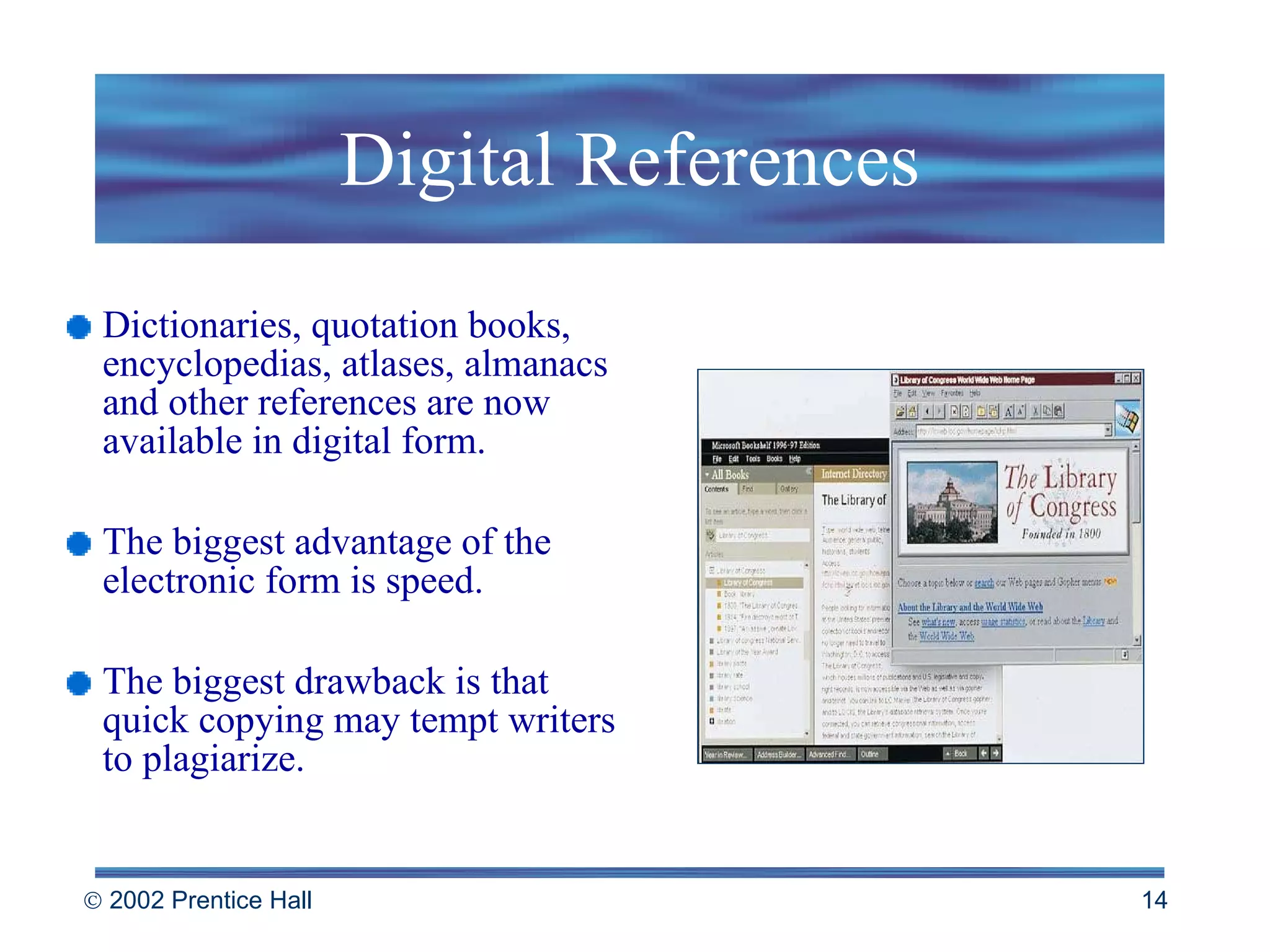 Digital References Dictionaries, quotation books, encyclopedias, atlases, almanacs and other references are now available in digital form. The biggest advantage of the electronic form is speed. The biggest drawback is that quick copying may tempt writers to plagiarize. 