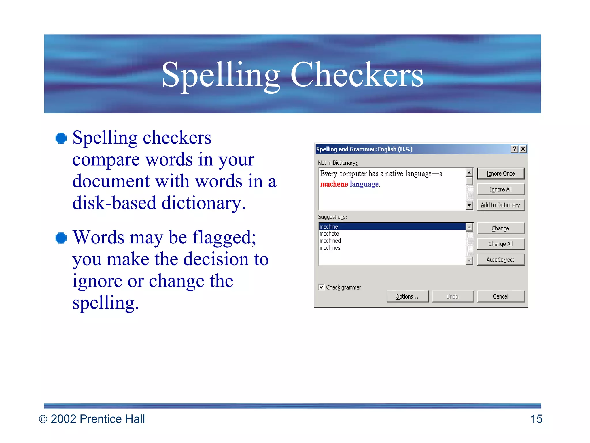 Spelling Checkers Spelling checkers compare words in your document with words in a disk-based dictionary. Words may be flagged; you make the decision to ignore or change the spelling. 