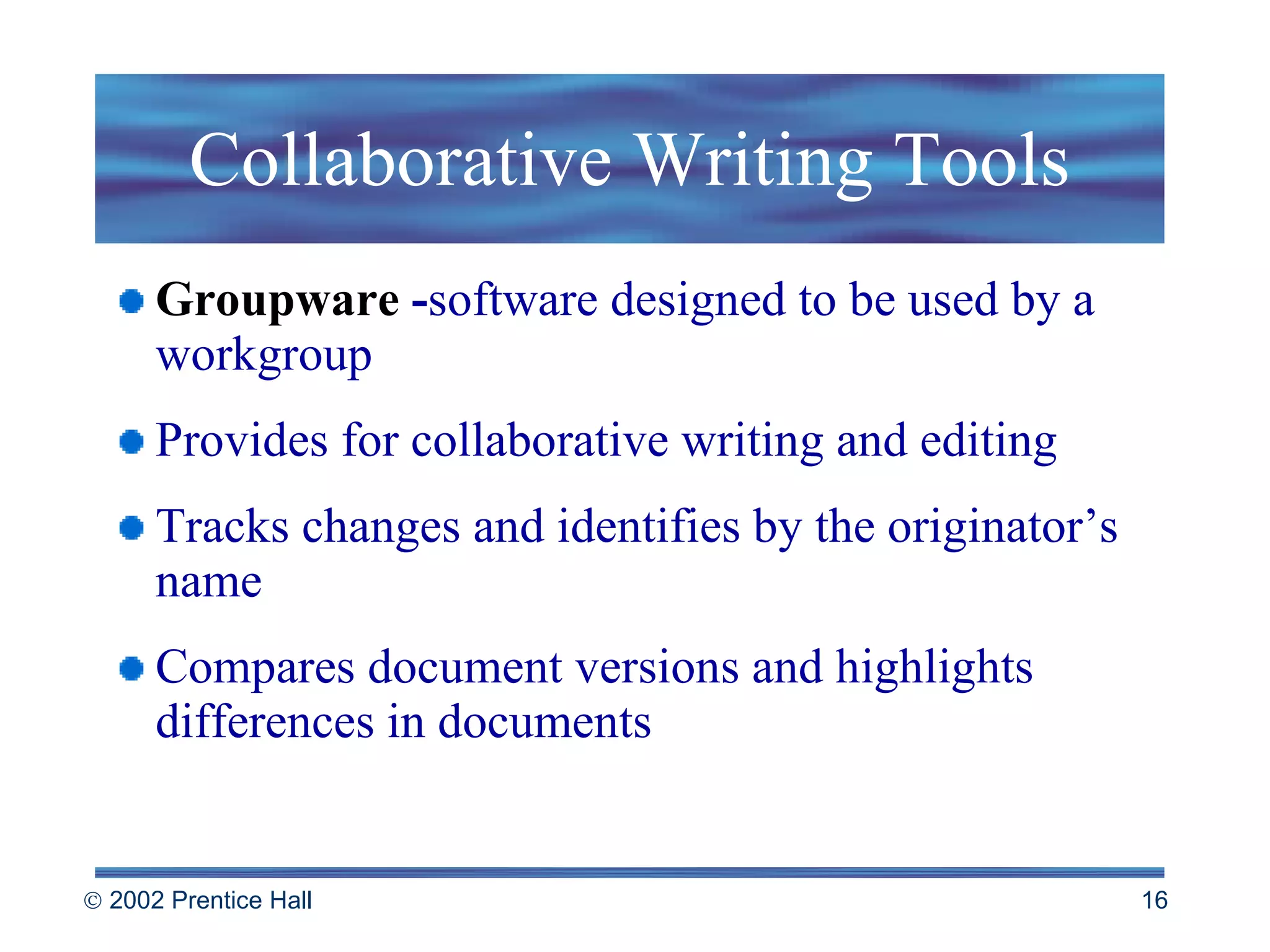Collaborative Writing Tools Groupware   - software designed to be used by a workgroup  Provides for collaborative writing and editing Tracks changes and identifies by the originator’s name Compares document versions and highlights differences in documents 