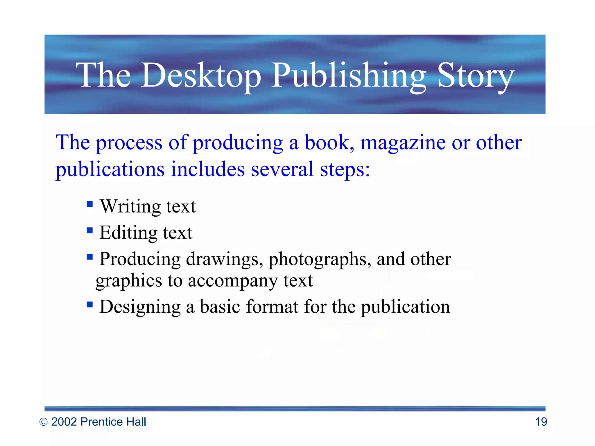 The Desktop Publishing Story The process of producing a book, magazine or other publications includes several steps: Writing text Editing text Producing drawings, photographs, and other    graphics to accompany text Designing a basic format for the publication 