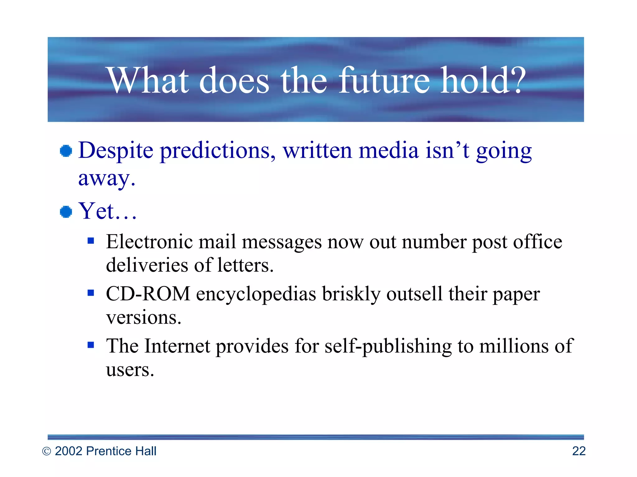 What does the future hold? Despite predictions, written media isn’t going away. Yet… Electronic mail messages now out number post office deliveries of letters. CD-ROM encyclopedias briskly outsell their paper versions. The Internet provides for self-publishing to millions of users. 