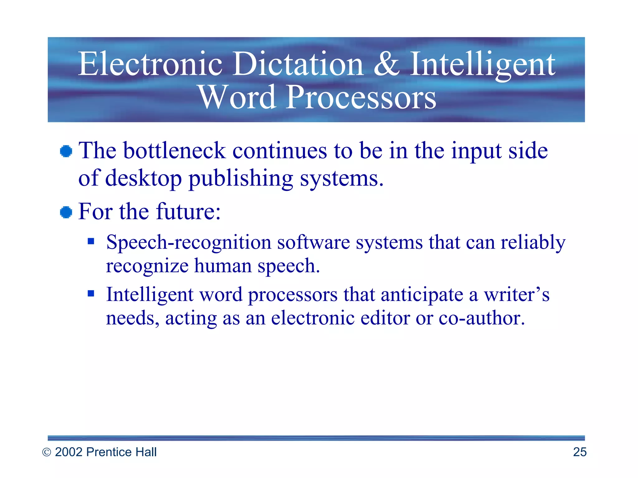 Electronic Dictation & Intelligent Word Processors The bottleneck continues to be in the input side of desktop publishing systems. For the future:  Speech-recognition software systems that can reliably recognize human speech. Intelligent word processors that anticipate a writer’s needs, acting as an electronic editor or co-author. 