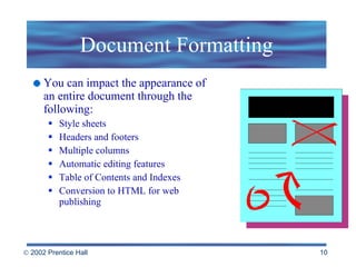 Document Formatting You can impact the appearance of an entire document through the following: Style sheets Headers and footers Multiple columns Automatic editing features Table of Contents and Indexes Conversion to HTML for web publishing 